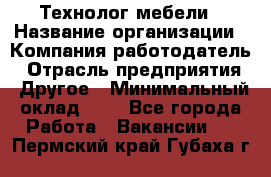 Технолог мебели › Название организации ­ Компания-работодатель › Отрасль предприятия ­ Другое › Минимальный оклад ­ 1 - Все города Работа » Вакансии   . Пермский край,Губаха г.